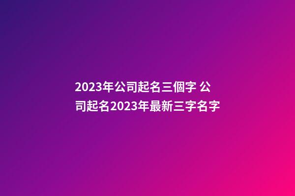 2023年公司起名三個字 公司起名2023年最新三字名字-第1張-公司起名-玄機派